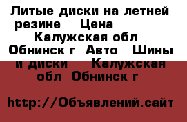 Литые диски на летней резине  › Цена ­ 13 500 - Калужская обл., Обнинск г. Авто » Шины и диски   . Калужская обл.,Обнинск г.